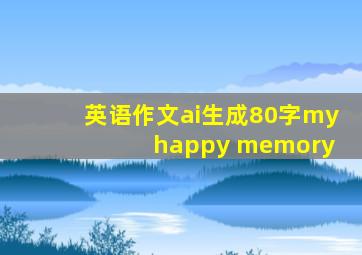 英语作文ai生成80字my happy memory